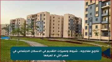 نتائج مفاجئة.. شروط ومميزات التقديم في الإسكان الاجتماعي في مصر التي لا تعرفها